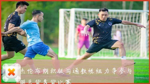 杰伦布朗积极沟通教练组力争参与明天背靠背比赛