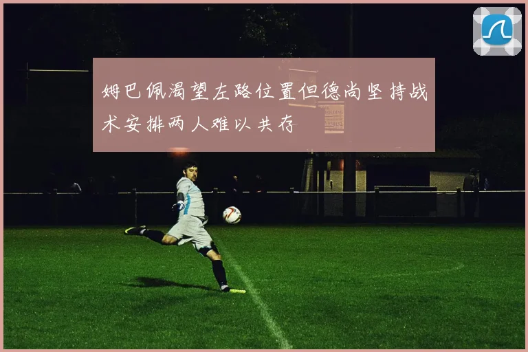 姆巴佩渴望左路位置但德尚坚持战术安排两人难以共存