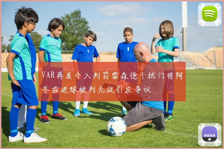 VAR再度介入判罚雷森德干扰门将阿齐兹进球被判无效引发争议