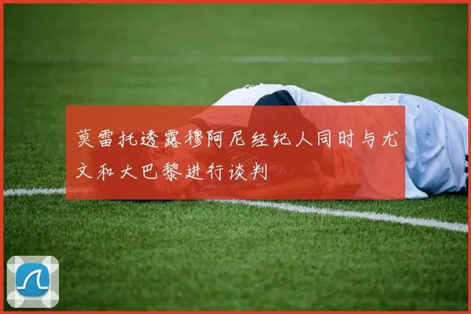 莫雷托透露穆阿尼经纪人同时与尤文和大巴黎进行谈判