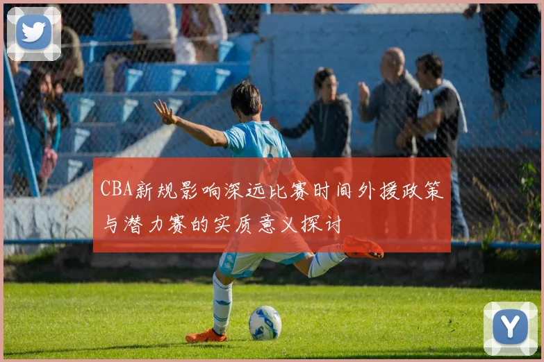 CBA新规影响深远比赛时间外援政策与潜力赛的实质意义探讨