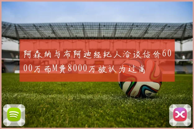 阿森纳与布阿迪经纪人洽谈估价6000万而M费8000万被认为过高