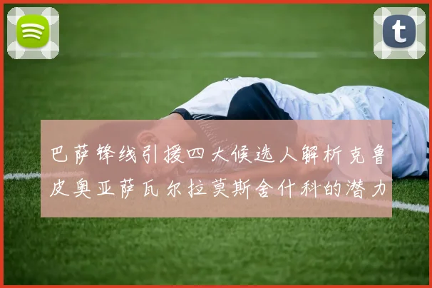 巴萨锋线引援四大候选人解析克鲁皮奥亚萨瓦尔拉莫斯舍什科的潜力与前景