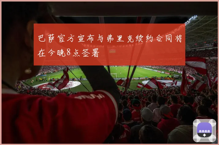 巴萨官方宣布与弗里克续约合同将在今晚8点签署
