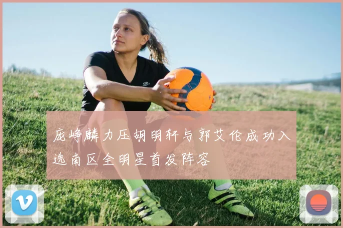 庞峥麟力压胡明轩与郭艾伦成功入选南区全明星首发阵容