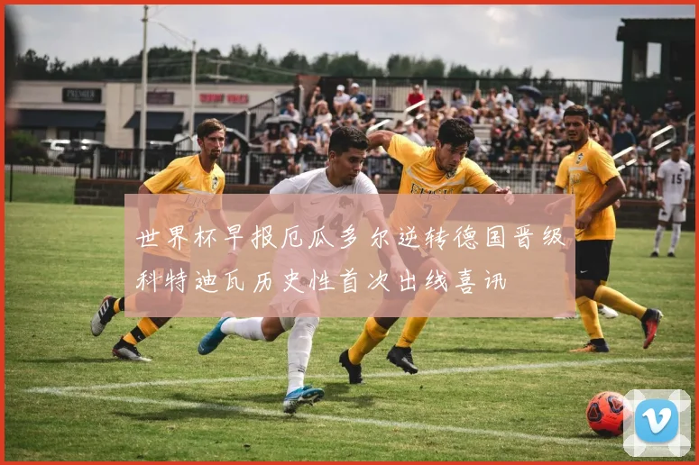 世界杯早报厄瓜多尔逆转德国晋级科特迪瓦历史性首次出线喜讯