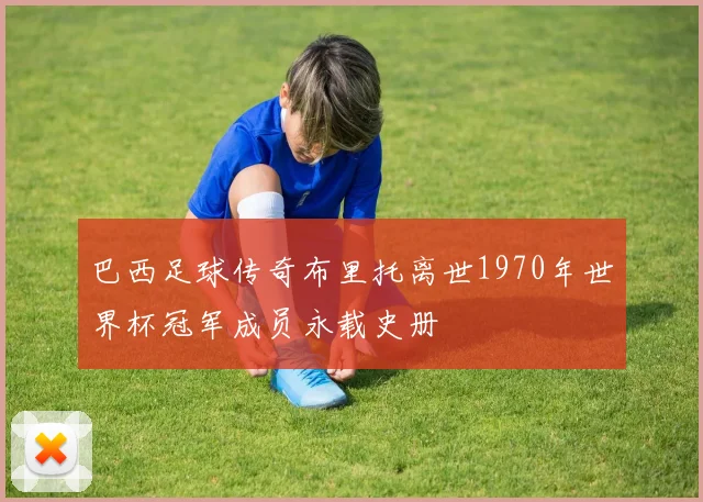 巴西足球传奇布里托离世1970年世界杯冠军成员永载史册