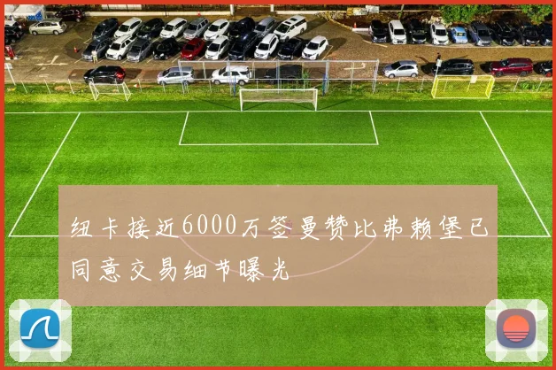 纽卡接近6000万签曼赞比弗赖堡已同意交易细节曝光