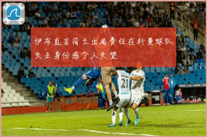 伊布直言荷兰出局责任在科曼球队失去身份感令人失望