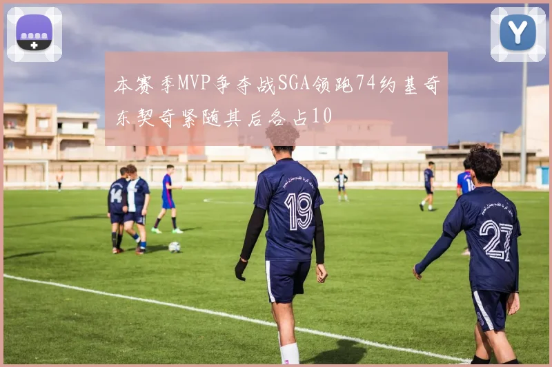 本赛季MVP争夺战SGA领跑74约基奇东契奇紧随其后各占10