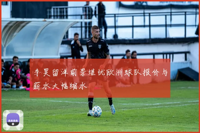 李昊留洋前景堪忧欧洲球队报价与薪水大幅缩水