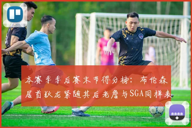本赛季季后赛末节得分榜：布伦森居首狄龙紧随其后老詹与SGA同样表现出色