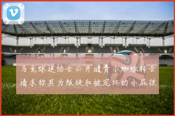 马竞球迷协会公开谴责小蜘蛛转会请求称其为叛徒和被宠坏的小屁孩